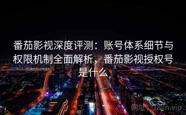 番茄影视深度评测：账号体系细节与权限机制全面解析，番茄影视授权号是什么