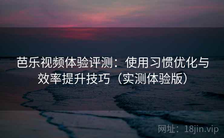 芭乐视频体验评测：使用习惯优化与效率提升技巧（实测体验版）