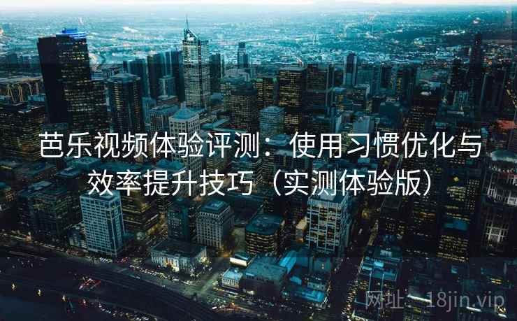 芭乐视频体验评测:使用习惯优化与效率提升技巧(实测体验版) 芭乐视频体验评测:使用习惯优化与效率提升技巧(实测体验版)