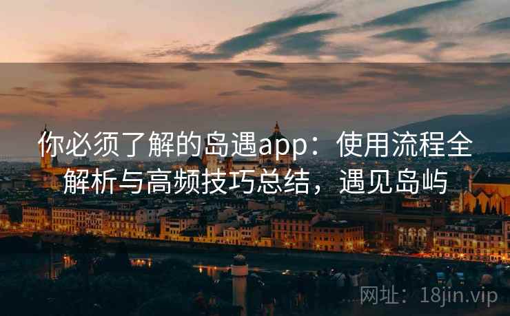 你必须了解的岛遇app：使用流程全解析与高频技巧总结，遇见岛屿