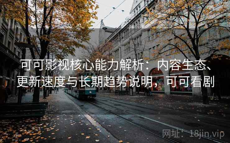 可可影视核心能力解析：内容生态、更新速度与长期趋势说明，可可看剧