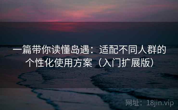 一篇带你读懂岛遇：适配不同人群的个性化使用方案（入门扩展版）