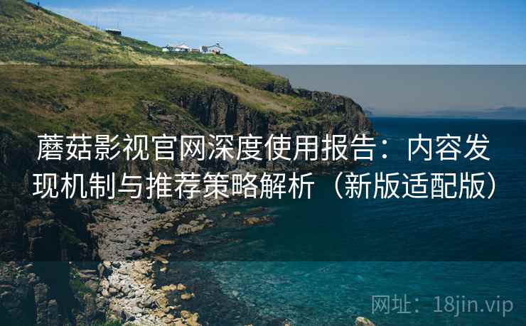 蘑菇影视官网深度使用报告：内容发现机制与推荐策略解析（新版适配版）