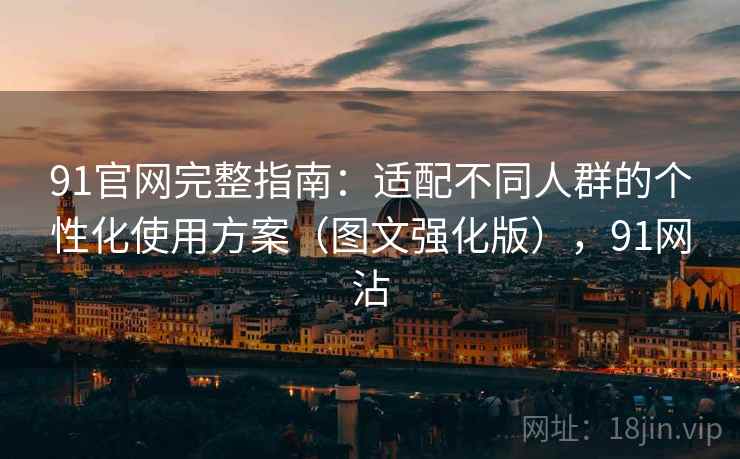 91官网完整指南：适配不同人群的个性化使用方案（图文强化版），91网沾