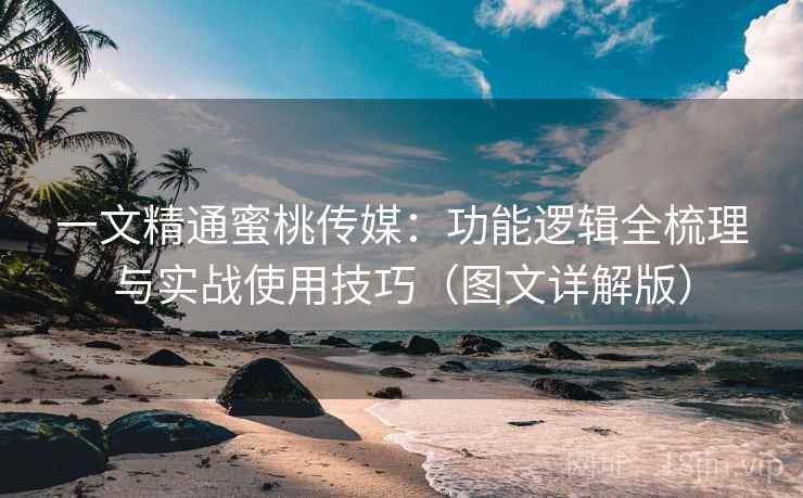 一文精通蜜桃传媒:功能逻辑全梳理与实战使用技巧(图文详解版) 一文精通蜜桃传媒:功能逻辑全梳理与实战使用技巧(图文详解版)