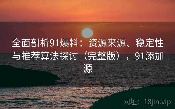 全面剖析91爆料：资源来源、稳定性与推荐算法探讨（完整版），91添加源