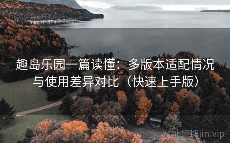 趣岛乐园一篇读懂：多版本适配情况与使用差异对比（快速上手版）