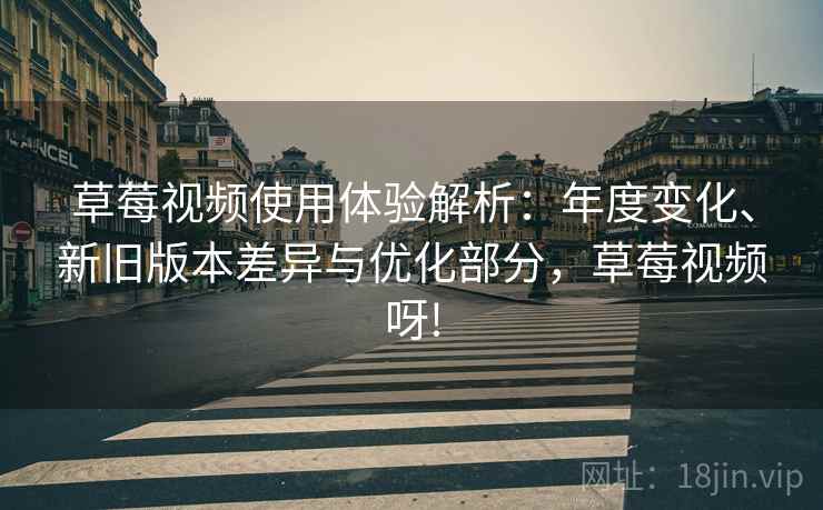 草莓视频使用体验解析：年度变化、新旧版本差异与优化部分，草莓视频呀!
