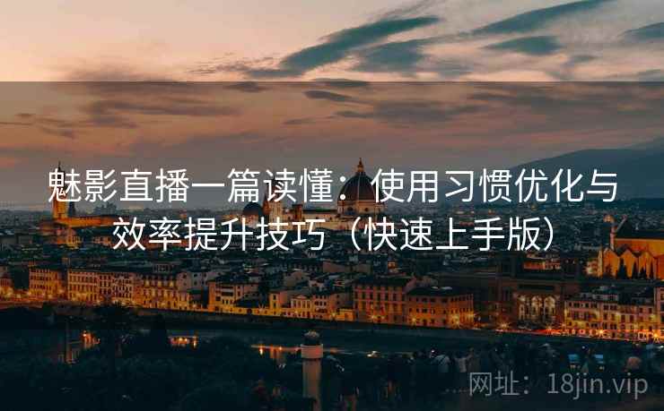 魅影直播一篇读懂：使用习惯优化与效率提升技巧（快速上手版）