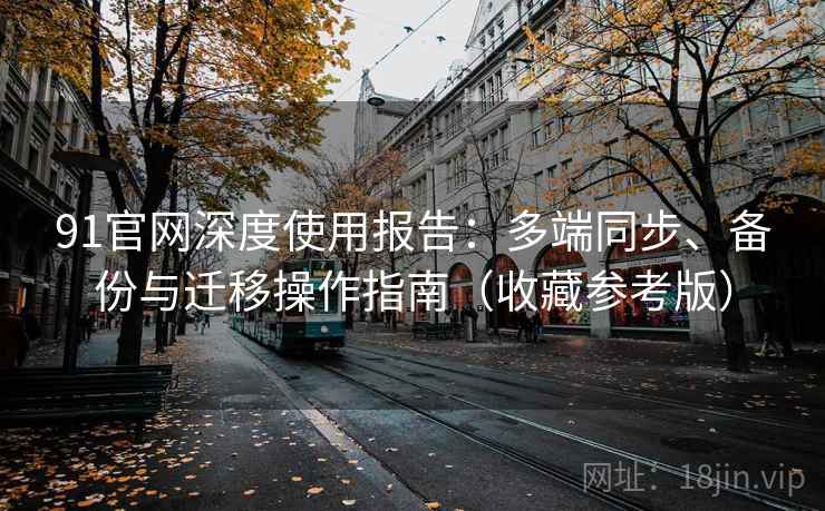 91官网深度使用报告：多端同步、备份与迁移操作指南（收藏参考版）