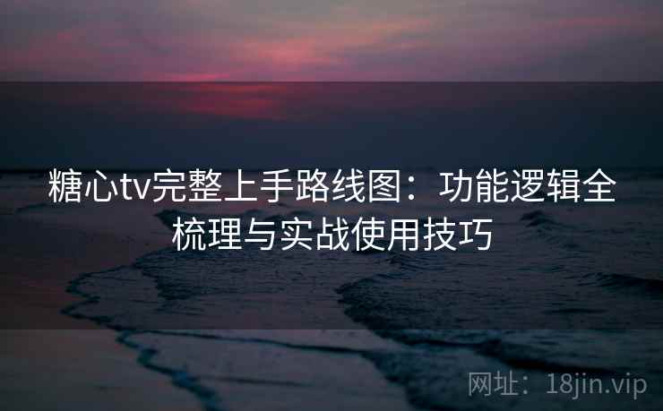 糖心tv完整上手路线图：功能逻辑全梳理与实战使用技巧