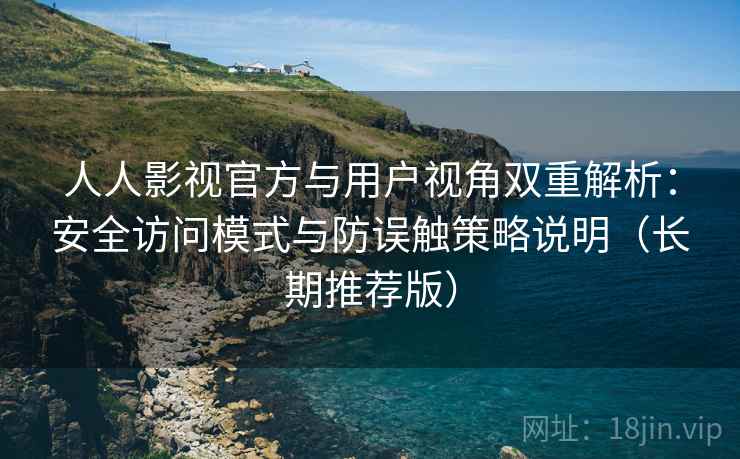 人人影视官方与用户视角双重解析：安全访问模式与防误触策略说明（长期推荐版）