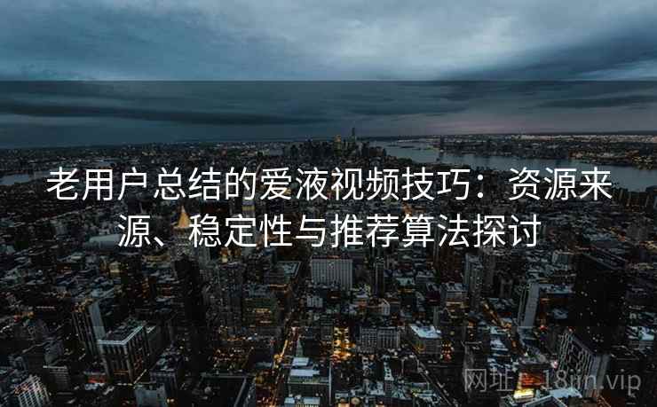 老用户总结的爱液视频技巧：资源来源、稳定性与推荐算法探讨