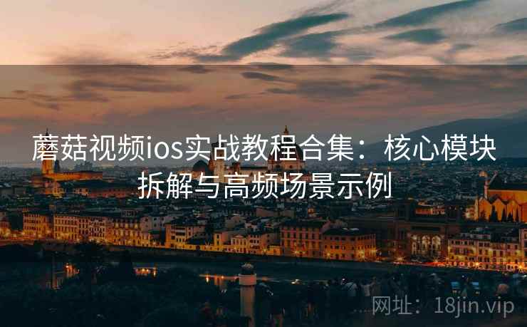 蘑菇视频ios实战教程合集：核心模块拆解与高频场景示例