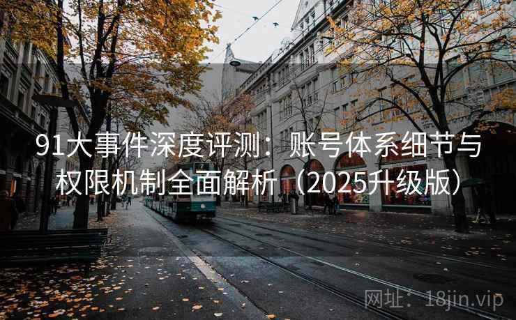 91大事件深度评测：账号体系细节与权限机制全面解析（2025升级版）