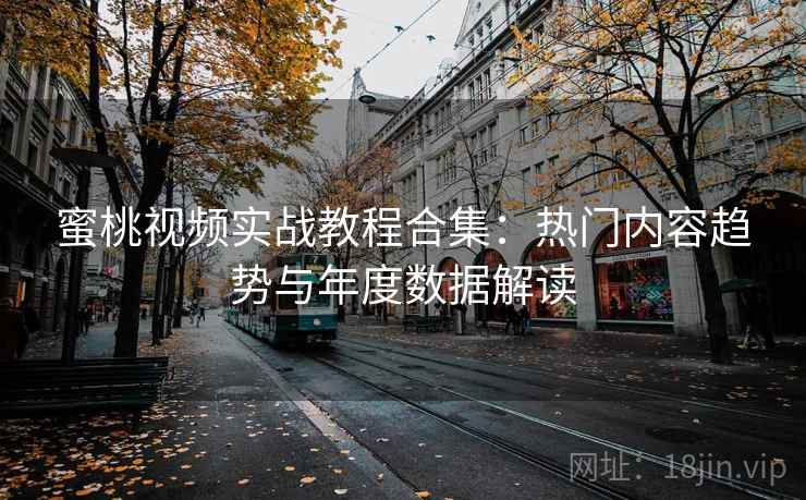 蜜桃视频实战教程合集：热门内容趋势与年度数据解读