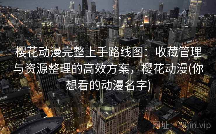 樱花动漫完整上手路线图：收藏管理与资源整理的高效方案，樱花动漫(你想看的动漫名字)