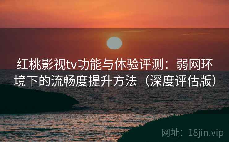 红桃影视tv功能与体验评测：弱网环境下的流畅度提升方法（深度评估版）
