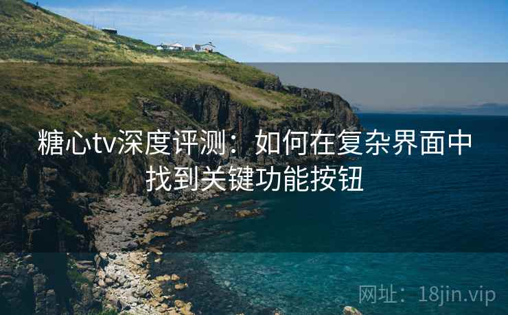 糖心tv深度评测：如何在复杂界面中找到关键功能按钮