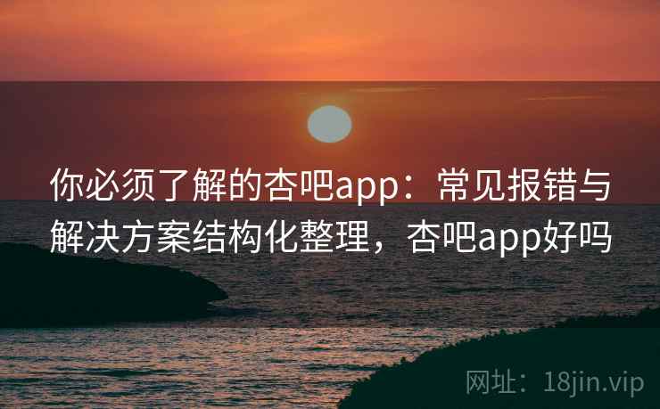 你必须了解的杏吧app：常见报错与解决方案结构化整理，杏吧app好吗