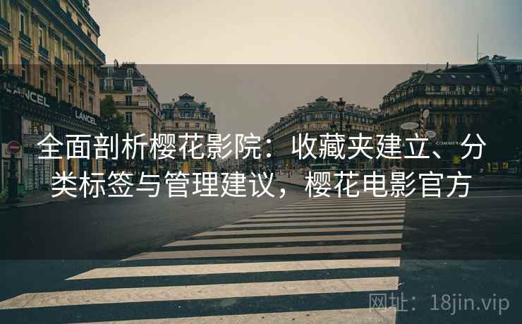 全面剖析樱花影院：收藏夹建立、分类标签与管理建议，樱花电影官方