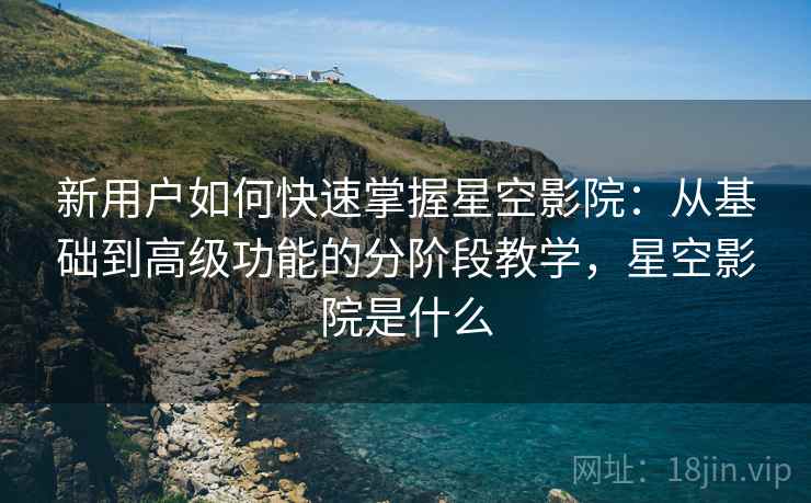 新用户如何快速掌握星空影院:从基础到高级功能的分阶段教学,星空影院是什么 新用户如何快速掌握星空影院:从基础到高级功能的分阶段教学,星空影院是什么