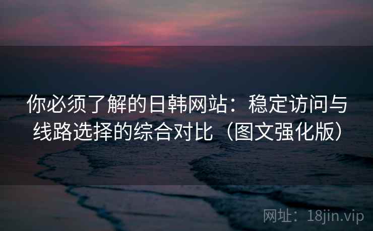 你必须了解的日韩网站：稳定访问与线路选择的综合对比（图文强化版）