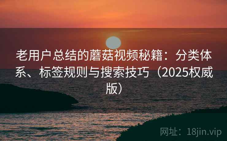 老用户总结的蘑菇视频秘籍：分类体系、标签规则与搜索技巧（2025权威版）