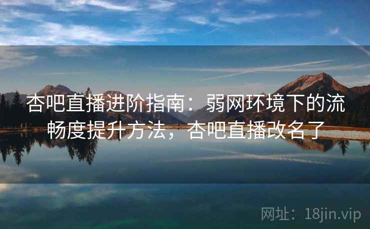 杏吧直播进阶指南：弱网环境下的流畅度提升方法，杏吧直播改名了