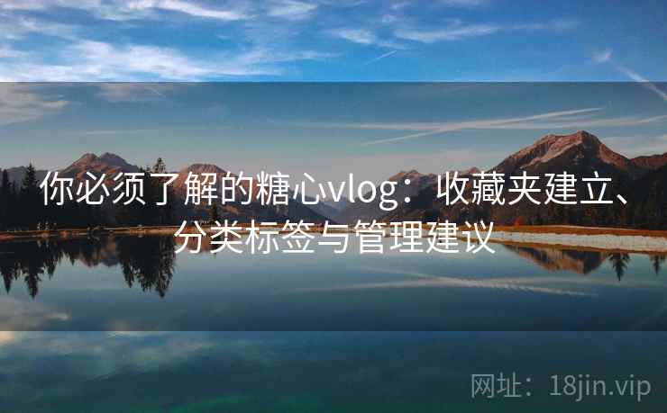 你必须了解的糖心vlog:收藏夹建立、分类标签与管理建议 你必须了解的糖心vlog:收藏夹建立、分类标签与管理建议