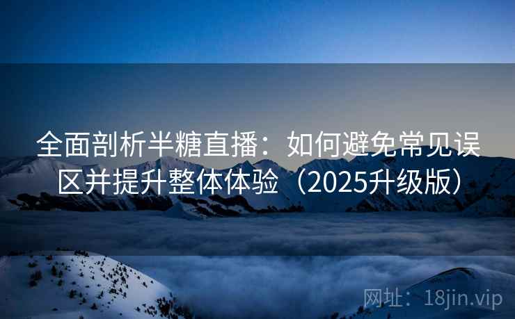 全面剖析半糖直播：如何避免常见误区并提升整体体验（2025升级版）