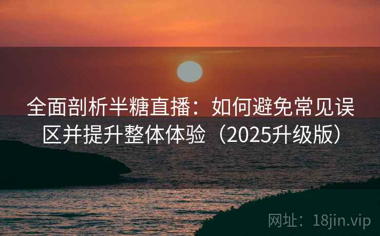 全面剖析半糖直播：如何避免常见误区并提升整体体验（2025升级版）