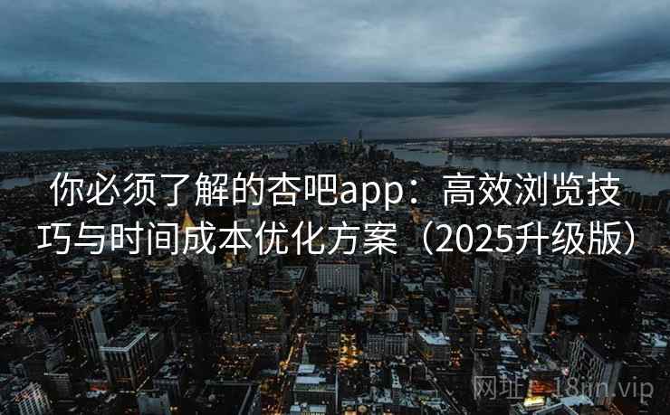 你必须了解的杏吧app：高效浏览技巧与时间成本优化方案（2025升级版）