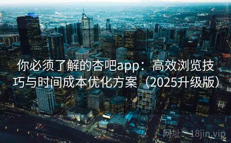 你必须了解的杏吧app：高效浏览技巧与时间成本优化方案（2025升级版）