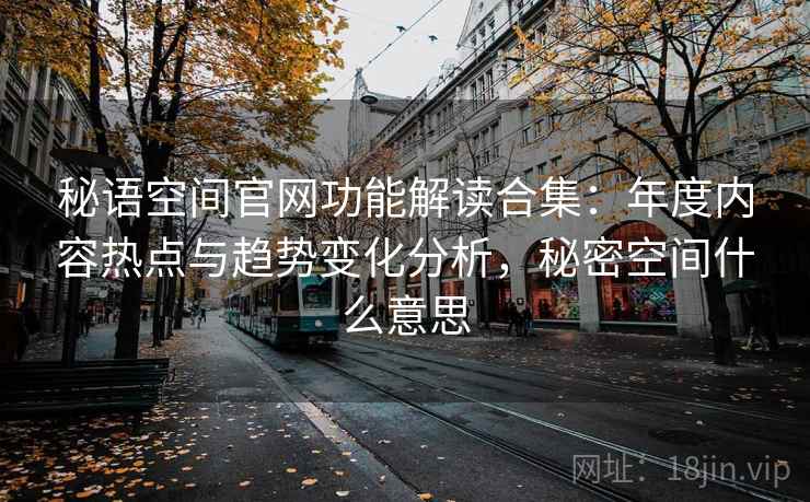 秘语空间官网功能解读合集：年度内容热点与趋势变化分析，秘密空间什么意思