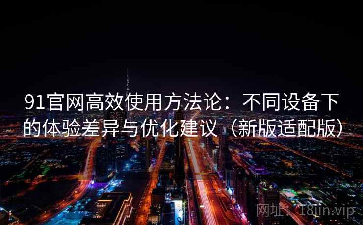 91官网高效使用方法论：不同设备下的体验差异与优化建议（新版适配版）