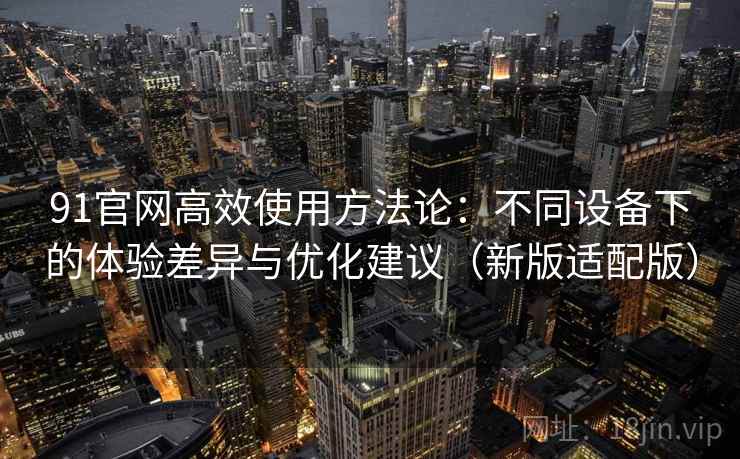91官网高效使用方法论：不同设备下的体验差异与优化建议（新版适配版）