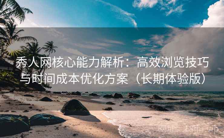 秀人网核心能力解析：高效浏览技巧与时间成本优化方案（长期体验版）
