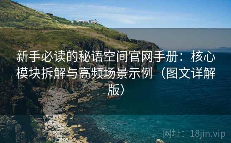 新手必读的秘语空间官网手册：核心模块拆解与高频场景示例（图文详解版）