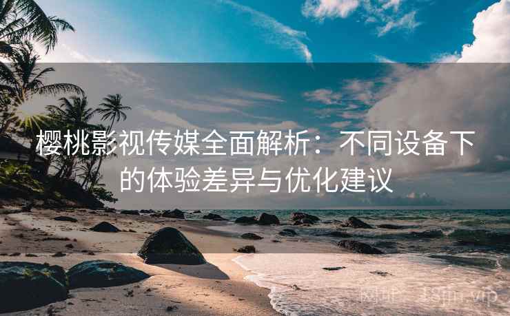 樱桃影视传媒全面解析：不同设备下的体验差异与优化建议