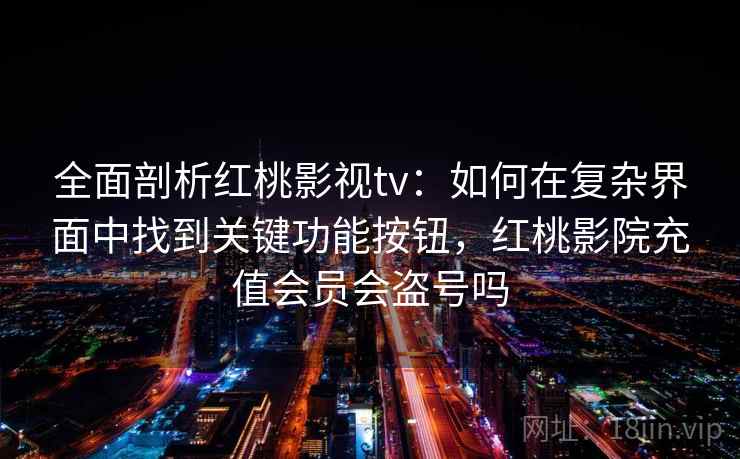 全面剖析红桃影视tv：如何在复杂界面中找到关键功能按钮，红桃影院充值会员会盗号吗
