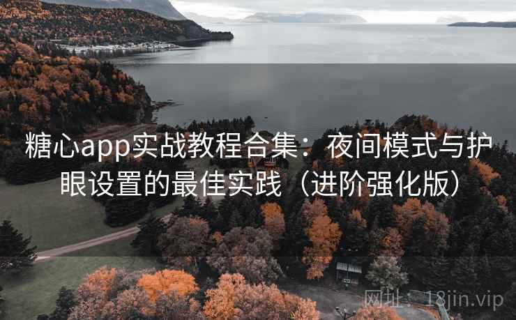 糖心app实战教程合集：夜间模式与护眼设置的最佳实践（进阶强化版）