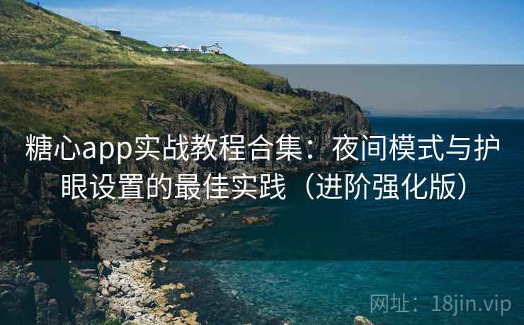 糖心app实战教程合集：夜间模式与护眼设置的最佳实践（进阶强化版）