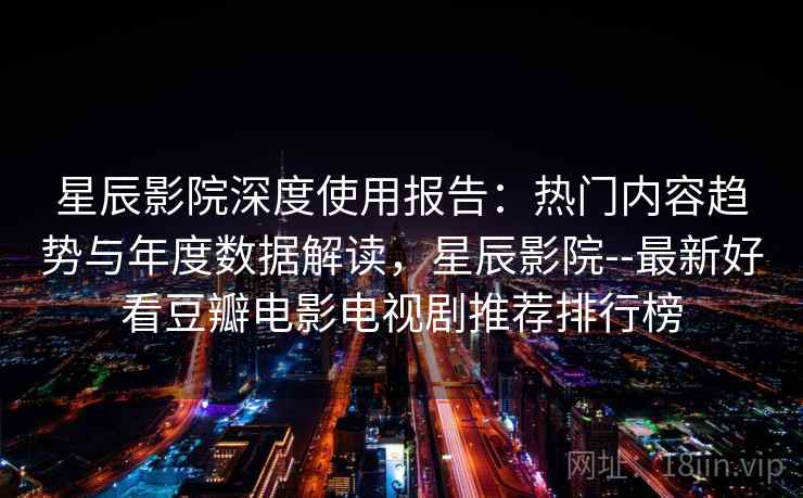 星辰影院深度使用报告：热门内容趋势与年度数据解读，星辰影院--最新好看豆瓣电影电视剧推荐排行榜