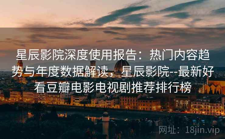 星辰影院深度使用报告：热门内容趋势与年度数据解读，星辰影院--最新好看豆瓣电影电视剧推荐排行榜