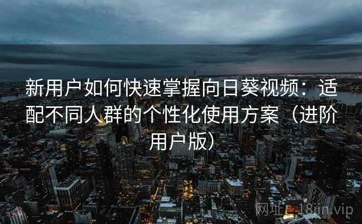 新用户如何快速掌握向日葵视频：适配不同人群的个性化使用方案（进阶用户版）