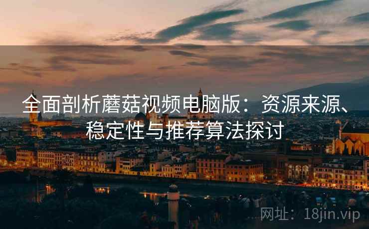全面剖析蘑菇视频电脑版：资源来源、稳定性与推荐算法探讨