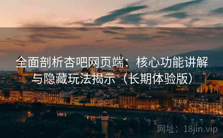 全面剖析杏吧网页端：核心功能讲解与隐藏玩法揭示（长期体验版）