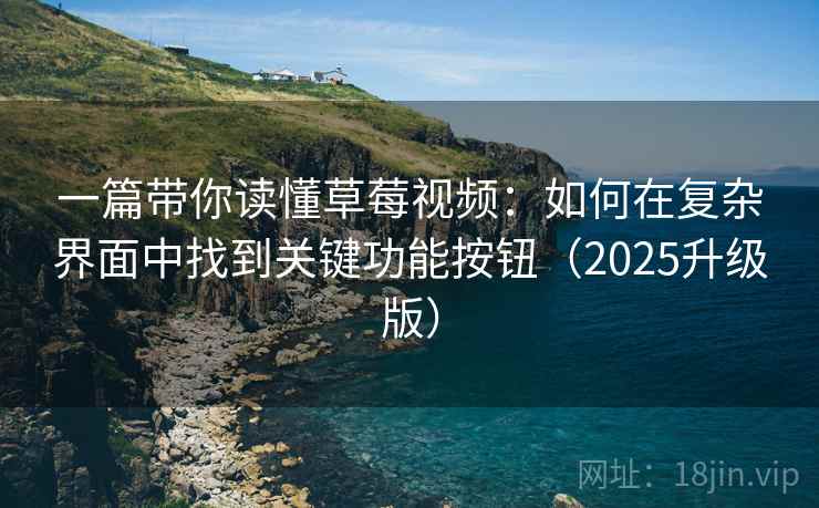 一篇带你读懂草莓视频：如何在复杂界面中找到关键功能按钮（2025升级版）