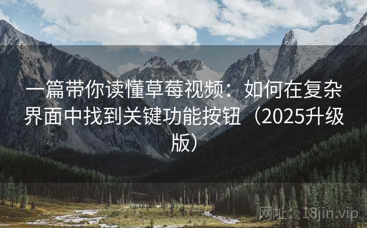 一篇带你读懂草莓视频:如何在复杂界面中找到关键功能按钮(2025升级版) 一篇带你读懂草莓视频:如何在复杂界面中找到关键功能按钮(2025升级版)